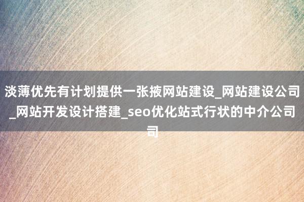 淡薄优先有计划提供一张掖网站建设_网站建设公司_网站开发设计搭建_seo优化站式行状的中介公司