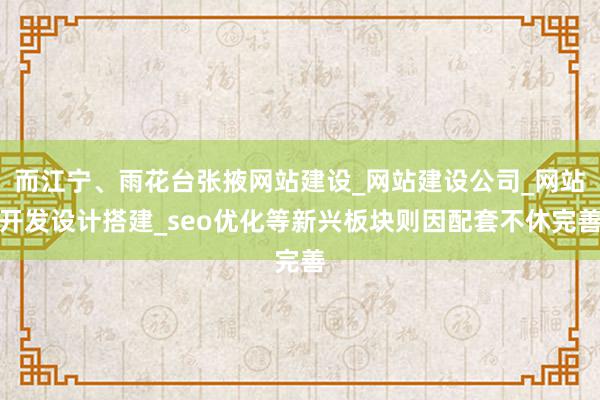 而江宁、雨花台张掖网站建设_网站建设公司_网站开发设计搭建_seo优化等新兴板块则因配套不休完善