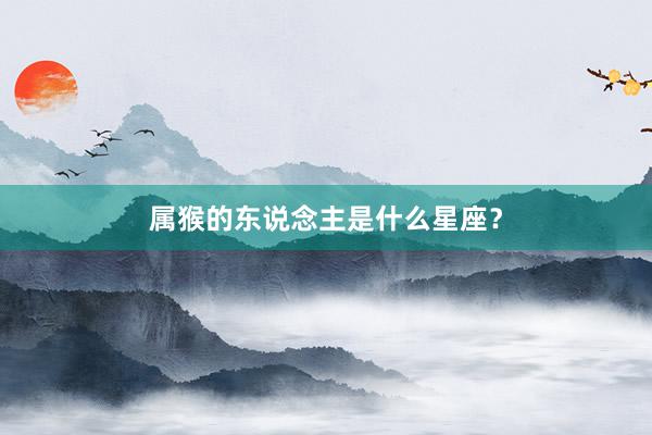 属猴的东说念主是什么星座？