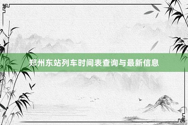 郑州东站列车时间表查询与最新信息